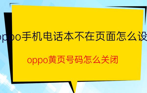 oppo手机电话本不在页面怎么设置 oppo黄页号码怎么关闭？